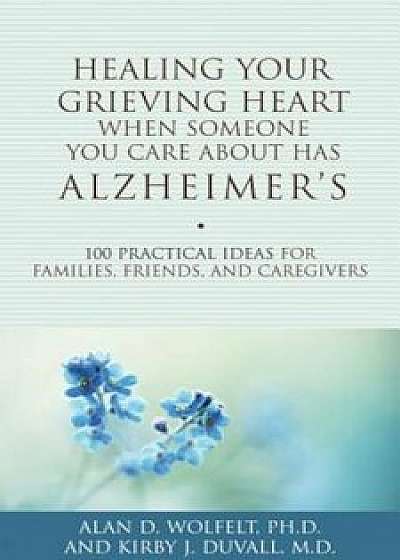 Healing Your Grieving Heart When Someone You Care about Has Alzheimer's: 100 Practical Ideas for Families, Friends, and Caregivers, Paperback/Alan D. Wolfelt