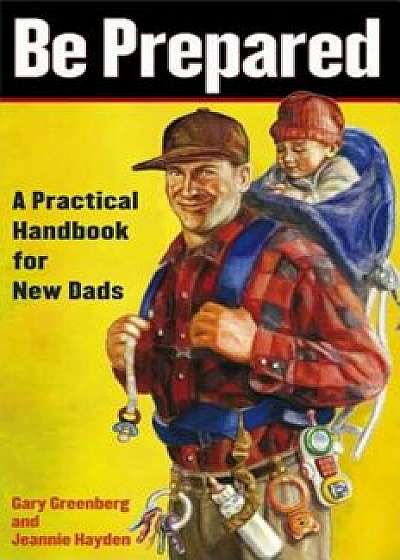Be Prepared: A Practical Handbook for New Dads, Paperback/Gary Greenberg