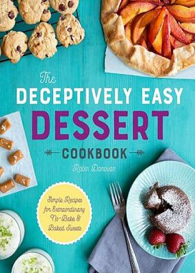 The Deceptively Easy Dessert Cookbook: Simple Recipes for Extraordinary No-Bake & Baked Sweets, Paperback/Robin Donovan