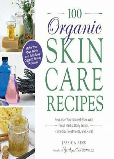 100 Organic Skincare Recipes: Make Your Own Fresh and Fabulous Organic Beauty Products, Paperback/Jessica Ress