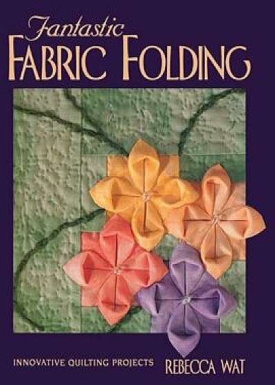 Fantastic Fabric Folding: Innovative Quilting Projects - Print on Demand Edition, Paperback/Rebecca Wat