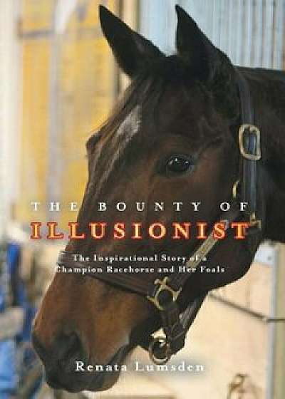 The Bounty of Illusionist: The Inspirational Story of a Champion Racehorse and Her Foals, Hardcover/Renata Lumsden