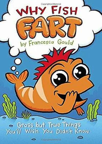 Why Fish Fart: Gross But True Things You'll Wish You Didn't Know, Paperback/Francesca Gould