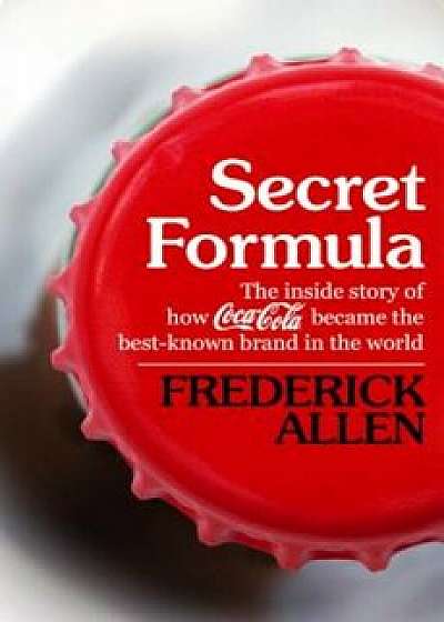 Secret Formula: The Inside Story of How Coca-Cola Became the Best-Known Brand in the World, Paperback/Frederick Allen