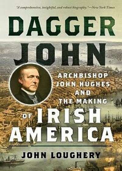 Dagger John: Archbishop John Hughes and the Making of Irish America, Hardcover/John Loughery
