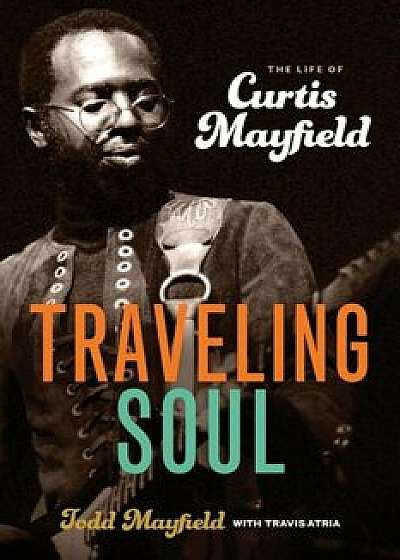 Traveling Soul: The Life of Curtis Mayfield, Paperback/Todd Mayfield