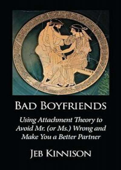Bad Boyfriends: Using Attachment Theory to Avoid Mr. (or Ms.) Wrong and Make You a Better Partner, Paperback/Jeb Kinnison