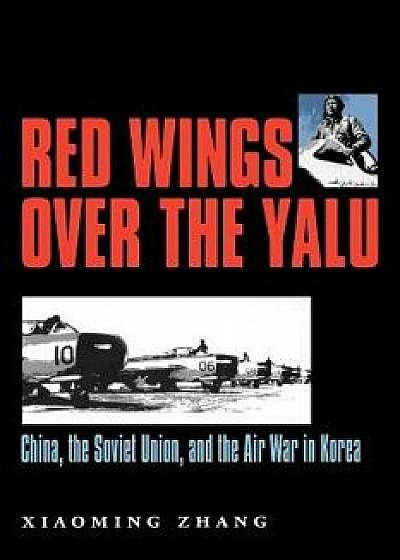 Red Wings Over the Yalu: China, the Soviet Union, and the Air War in Korea, Paperback/Xiaoming Zhang