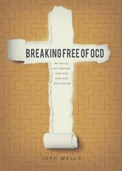 Breaking Free of OCD: My Battle with Mental Pain and How God Rescued Me, Paperback/Jeff Wells