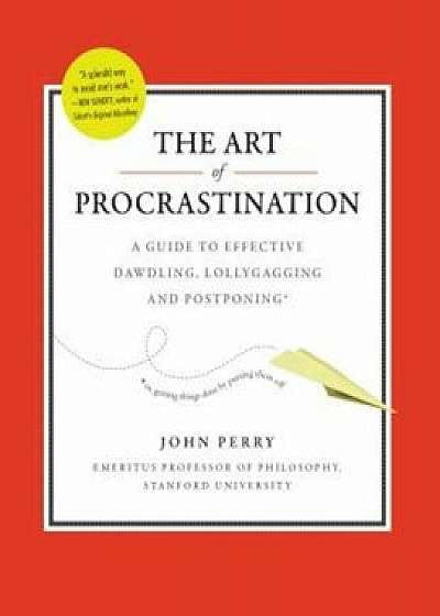 The Art of Procrastination: A Guide to Effective Dawdling, Lollygagging and Postponing, Hardcover/John Perry