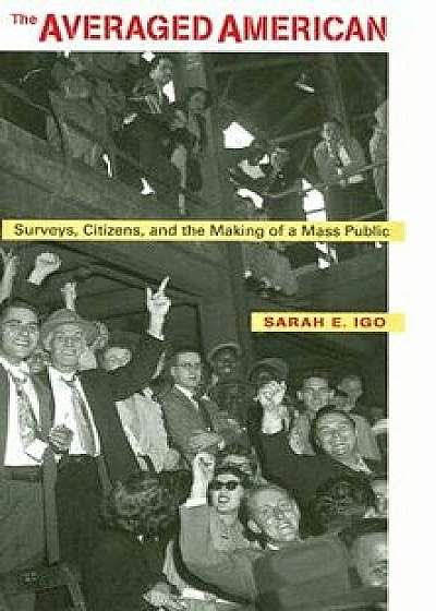 The Averaged American: Surveys, Citizens, and the Making of a Mass Public, Paperback/Sarah E. Igo