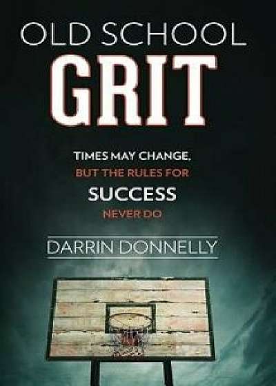 Old School Grit: Times May Change, But the Rules for Success Never Do, Paperback/Darrin Donnelly