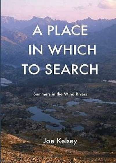 A Place in Which to Search: Summers in the Wind Rivers, Paperback/Joe Kelsey