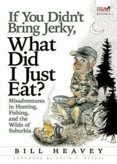 If You Didn't Bring Jerky, What Did I Just Eat': Misadventures in Hunting, Fishing, and the Wilds of Suburbia, Paperback/Bill Heavey