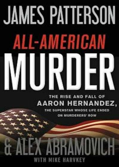 All-American Murder: The Rise and Fall of Aaron Hernandez, the Superstar Whose Life Ended on Murderers' Row, Hardcover/James Patterson