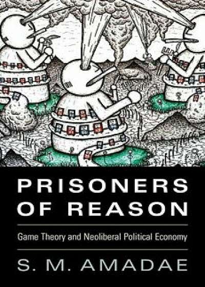 Prisoners of Reason: Game Theory and Neoliberal Political Economy, Paperback/S. M. Amadae
