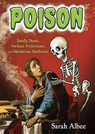 Poison: Deadly Deeds, Perilous Professions, and Murderous Medicines/Sarah Albee