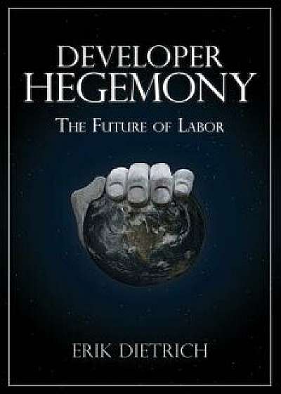 Developer Hegemony: The Future of Labor, Paperback/Erik Dietrich