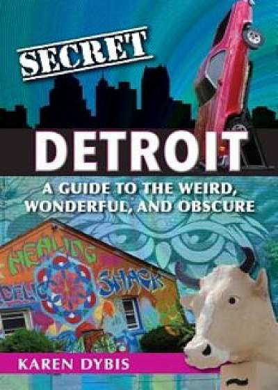 Secret Detroit: A Guide to the Weird, Wonderful, and Obscure, Paperback/Karen Dybis