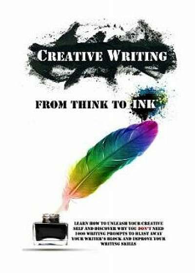 Creative Writing - From Think to Ink: Learn How to Unleash Your Creative Self and Discover Why You Don't Need 1000 Writing Prompts to Blast Away Your, Paperback/Simeon Lindstrom