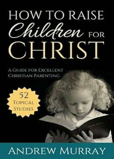 How to Raise Children for Christ: A Guide for Excellent Christian Parenting, Paperback/Andrew Murray