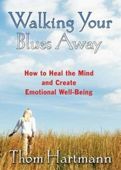 Walking Your Blues Away: How to Heal the Mind and Create Emotional Well-Being, Paperback/Thom Hartmann