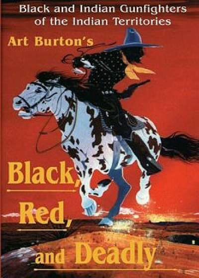 Black, Red and Deadly: Black and Indian Gunfighters of the Indian Territory, 1870-1907, Paperback/Arthur T. Burton