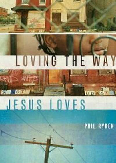 Loving the Way Jesus Loves, Paperback/Philip Graham Ryken