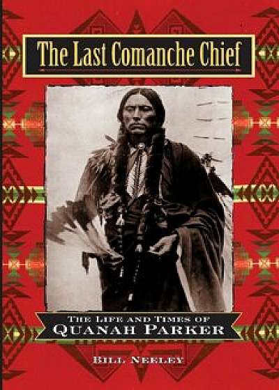 The Last Comanche Chief: The Life and Times of Quanah Parker, Paperback/Bill Neeley