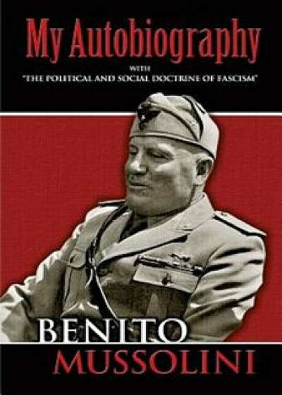 My Autobiography: With ''The Political and Social Doctrine of Fascism'', Paperback/Benito Mussolini