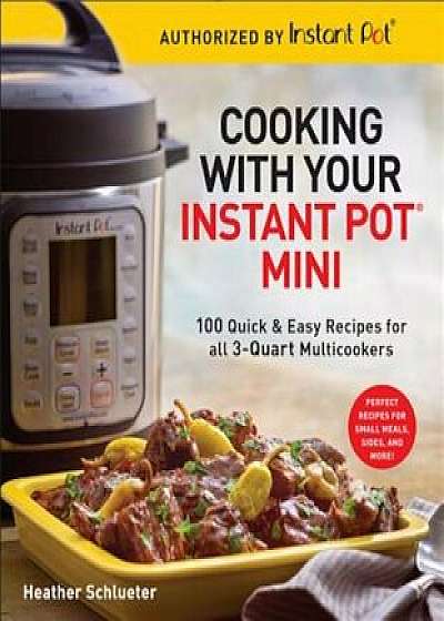 Cooking with Your Instant Pot(r) Mini: 100 Quick & Easy Recipes for 3-Quart Models, Paperback/Heather Schlueter
