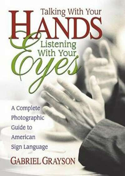 Talking with Your Hands, Listening with Your Eyes: A Complete Photographic Guide to American Sign Language, Paperback/Gabriel Grayson