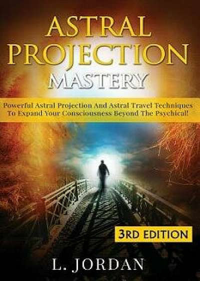 Astral Projection Mastery: Powerful Astral Projection and Astral Travel Techniques to Expand Your Consciousness Beyond the Psychical!, Paperback/Jordan, L.