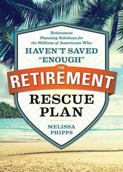 The Retirement Rescue Plan: Retirement Planning Solutions for the Millions of Americans Who Haven't Saved -Enough-, Paperback/Melissa Phipps