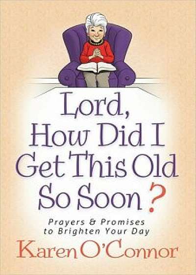 Lord, How Did I Get This Old So Soon': Prayers and Promises to Brighten Your Day, Paperback/Karen O'Connor