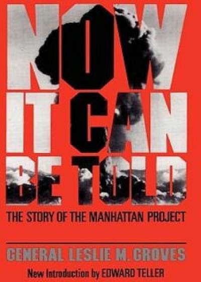 Now It Can Be Told: The Story of the Manhatten Project, Paperback/General Leslie R. Groves