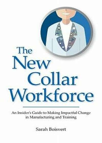 The New Collar Workforce: An Insider's Guide to Making Impactful Changes to Manufacturing and Training, Paperback/Sarah Boisvert