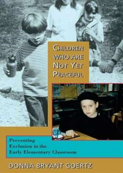 Children Who Are Not Yet Peaceful: Preventing Exclusion in the Early Elementary Classroom, Paperback/Donna Bryant Goertz