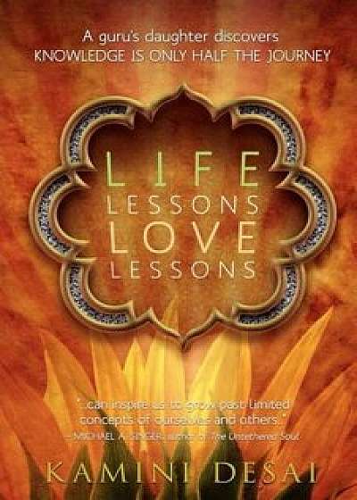 Life Lessons Love Lessons: A Guru's Daughter Discovers Knowledge Is Only Half the Journey, Paperback/Kamini Desai