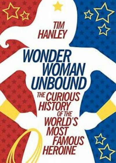 Wonder Woman Unbound: The Curious History of the World's Most Famous Heroine, Paperback/Tim Hanley