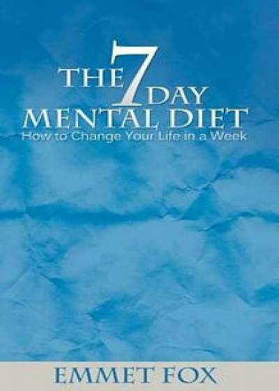 The Seven Day Mental Diet: How to Change Your Life in a Week, Paperback/Emmet Fox