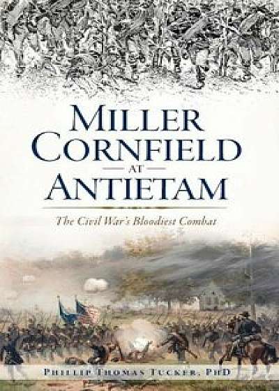 Miller Cornfield at Antietam: The Civil War's Bloodiest Combat, Hardcover/Phillip Thomas Tucker