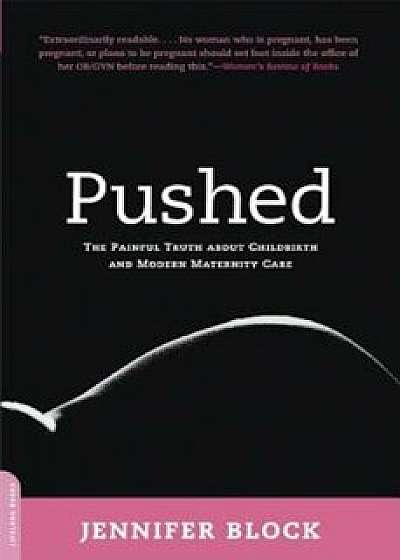 Pushed: The Painful Truth about Childbirth and Modern Maternity Care, Paperback/Jennifer Block