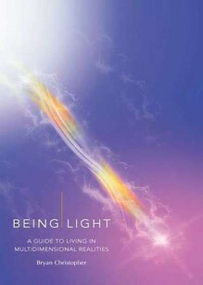 Being Light: A Guide to Living in Multidimensional Realities, Hardcover/Bryan Christopher