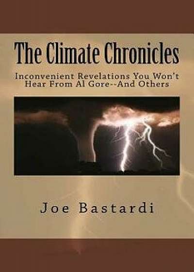 The Climate Chronicles: Inconvenient Revelations You Won't Hear from Al Gore--And Others, Paperback/Joe Bastardi