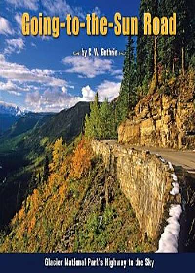 Going-To-The-Sun Road: Glacier National Park's Highway to the Sky, Paperback/C. W. Guthrie