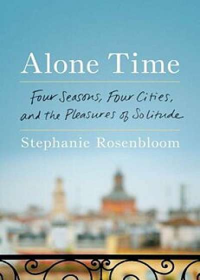 Alone Time: Four Seasons, Four Cities, and the Pleasures of Solitude, Hardcover/Stephanie Rosenbloom