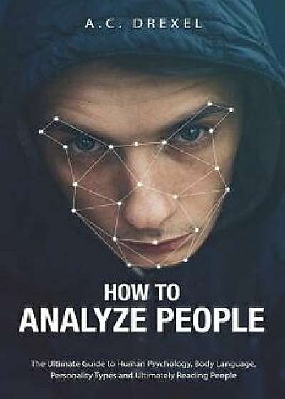 How to Analyze People: The Ultimate Guide to Human Psychology, Body Language, Personality Types and Ultimately Reading People, Paperback/A. C. Drexel