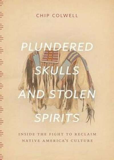 Plundered Skulls and Stolen Spirits: Inside the Fight to Reclaim Native America's Culture, Hardcover/Chip Colwell