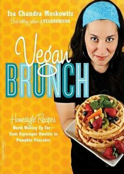 Vegan Brunch: Homestyle Recipes Worth Waking Up For-From Asparagus Omelets to Pumpkin Pancakes, Paperback/Isa Chandra Moskowitz